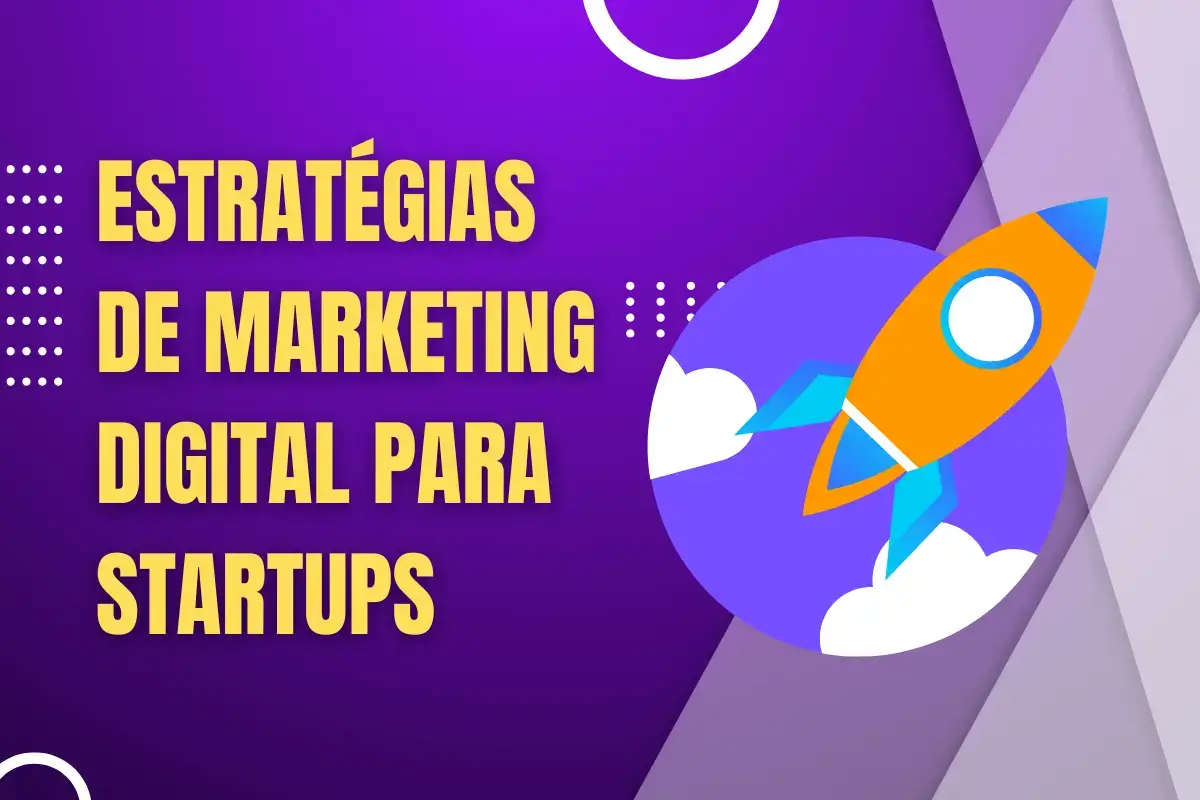 Estratégias de Marketing Digital para Startups: Dicas para Começar com o Pé Direito